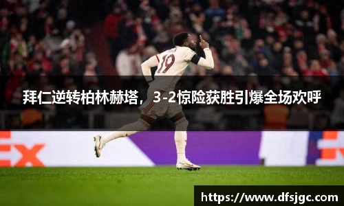 拜仁逆转柏林赫塔，3-2惊险获胜引爆全场欢呼