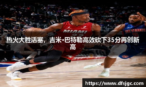 热火大胜活塞，吉米·巴特勒高效砍下35分再创新高