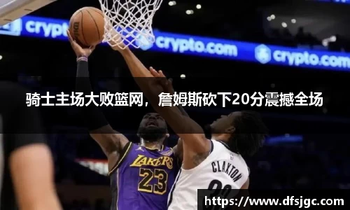 骑士主场大败篮网，詹姆斯砍下20分震撼全场