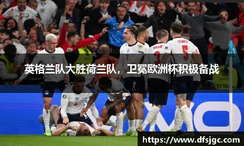 英格兰队大胜荷兰队，卫冕欧洲杯积极备战