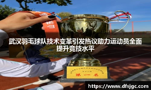 武汉羽毛球队技术变革引发热议助力运动员全面提升竞技水平