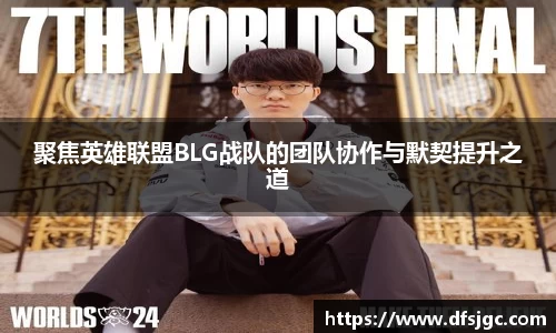 聚焦英雄联盟BLG战队的团队协作与默契提升之道