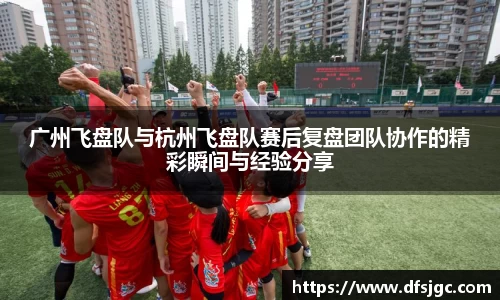 广州飞盘队与杭州飞盘队赛后复盘团队协作的精彩瞬间与经验分享