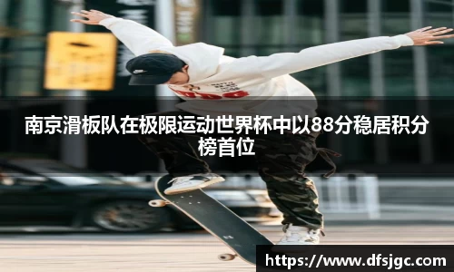 南京滑板队在极限运动世界杯中以88分稳居积分榜首位