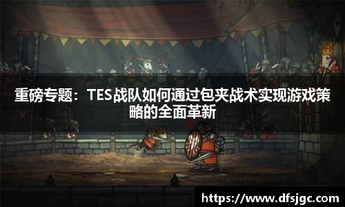 重磅专题：TES战队如何通过包夹战术实现游戏策略的全面革新