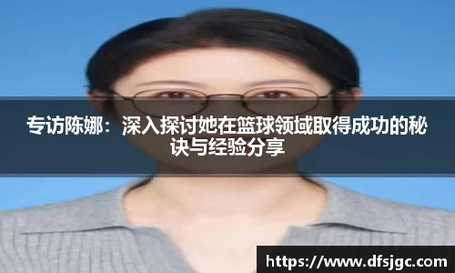专访陈娜：深入探讨她在篮球领域取得成功的秘诀与经验分享