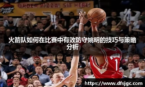 火箭队如何在比赛中有效防守姚明的技巧与策略分析