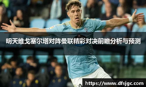 明天维戈塞尔塔对阵曼联精彩对决前瞻分析与预测