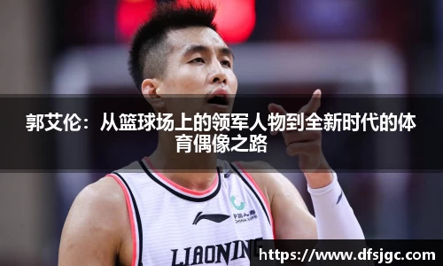 郭艾伦：从篮球场上的领军人物到全新时代的体育偶像之路