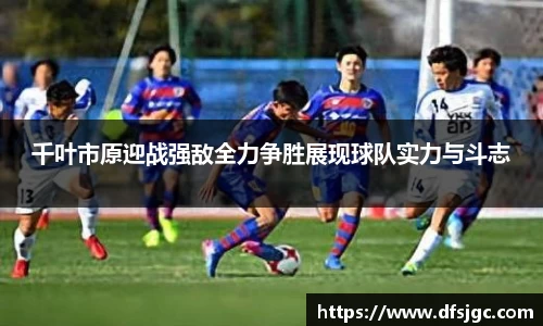 千叶市原迎战强敌全力争胜展现球队实力与斗志