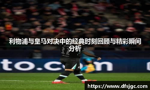 利物浦与皇马对决中的经典时刻回顾与精彩瞬间分析