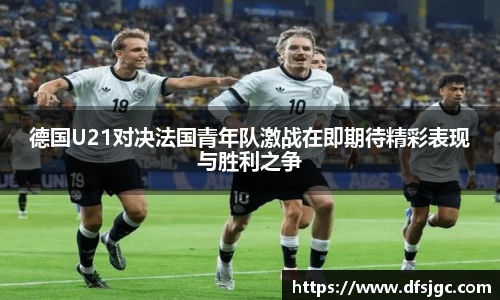 德国U21对决法国青年队激战在即期待精彩表现与胜利之争