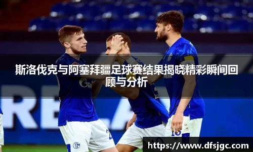 斯洛伐克与阿塞拜疆足球赛结果揭晓精彩瞬间回顾与分析