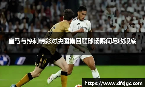 皇马与热刺精彩对决图集回顾球场瞬间尽收眼底