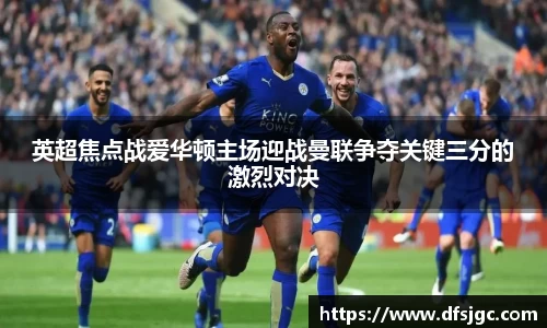 英超焦点战爱华顿主场迎战曼联争夺关键三分的激烈对决