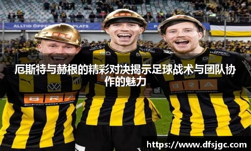 厄斯特与赫根的精彩对决揭示足球战术与团队协作的魅力