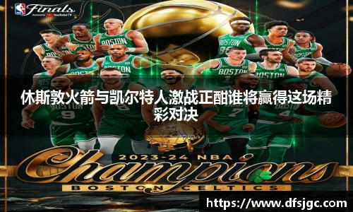 休斯敦火箭与凯尔特人激战正酣谁将赢得这场精彩对决