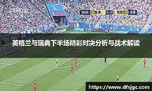 英格兰与瑞典下半场精彩对决分析与战术解读