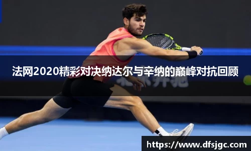 法网2020精彩对决纳达尔与辛纳的巅峰对抗回顾
