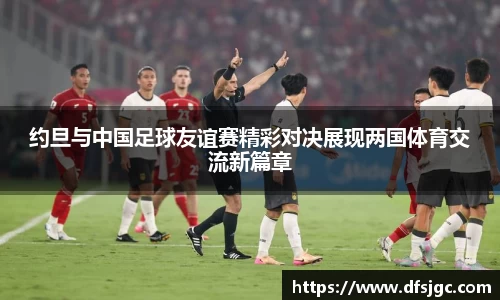 约旦与中国足球友谊赛精彩对决展现两国体育交流新篇章