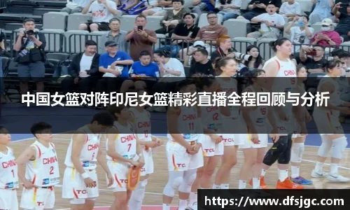 中国女篮对阵印尼女篮精彩直播全程回顾与分析