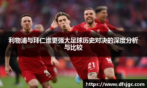 利物浦与拜仁谁更强大足球历史对决的深度分析与比较