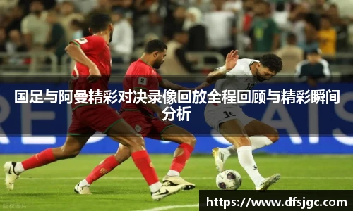 国足与阿曼精彩对决录像回放全程回顾与精彩瞬间分析