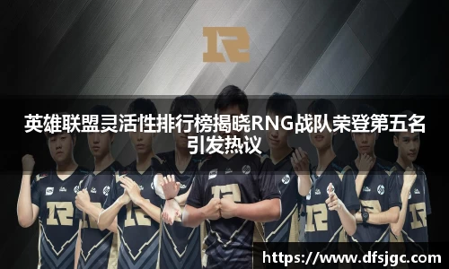 英雄联盟灵活性排行榜揭晓RNG战队荣登第五名引发热议